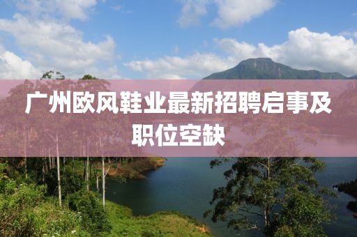 广州欧风鞋业最新招聘启事及职位空缺