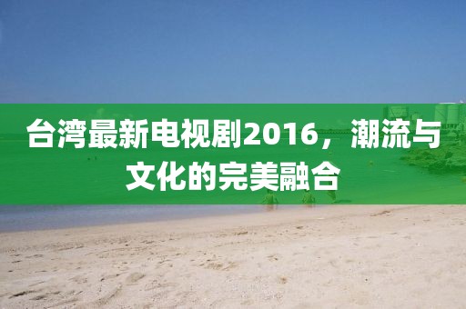 台湾最新电视剧2016，潮流与文化的完美融合