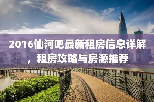 2016仙河吧最新租房信息详解，租房攻略与房源推荐