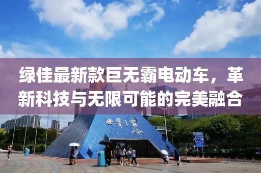 绿佳最新款巨无霸电动车，革新科技与无限可能的完美融合