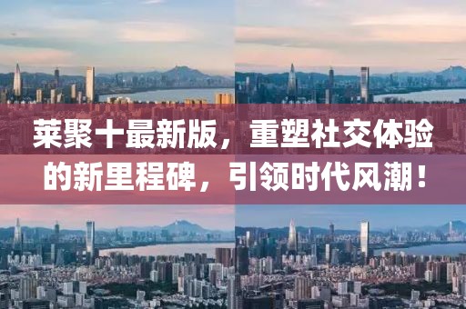 莱聚十最新版，重塑社交体验的新里程碑，引领时代风潮！