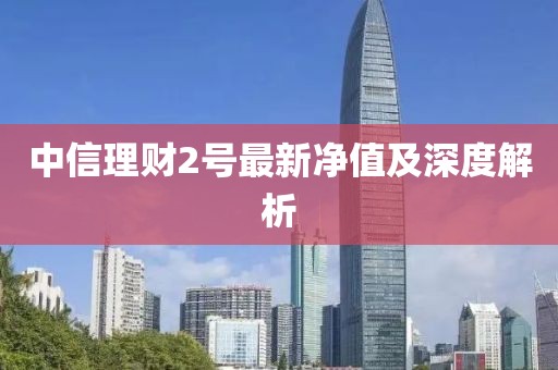 中信理财2号最新净值及深度解析