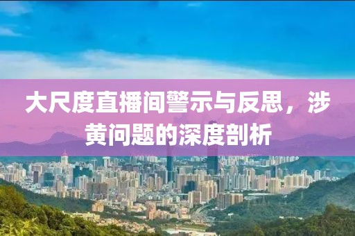 大尺度直播间警示与反思，涉黄问题的深度剖析