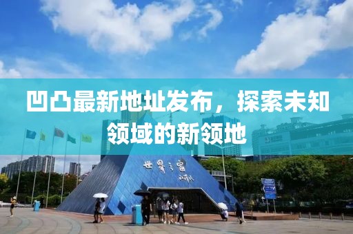 凹凸最新地址发布，探索未知领域的新领地