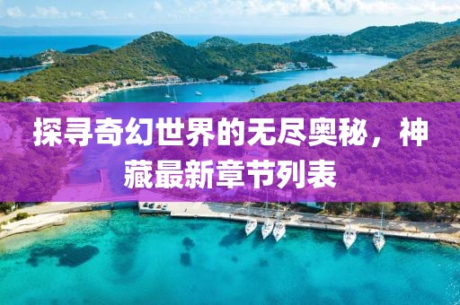 探寻奇幻世界的无尽奥秘，神藏最新章节列表