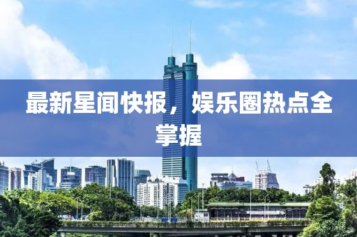 最新星闻快报，娱乐圈热点全掌握
