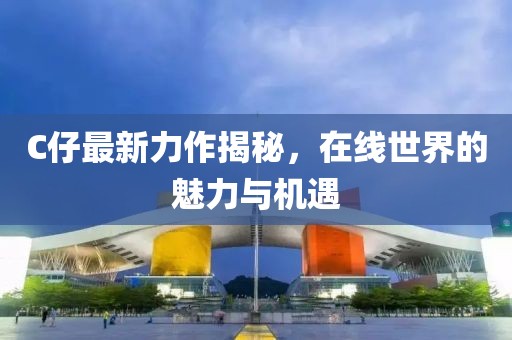 C仔最新力作揭秘，在线世界的魅力与机遇