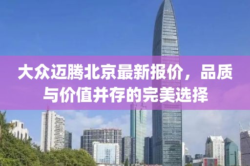 大众迈腾北京最新报价，品质与价值并存的完美选择