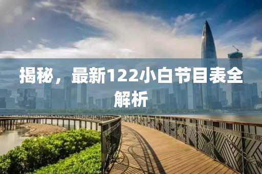 揭秘，最新122小白节目表全解析