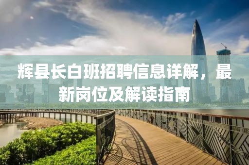 辉县长白班招聘信息详解，最新岗位及解读指南