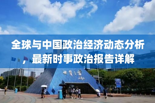全球与中国政治经济动态分析，最新时事政治报告详解