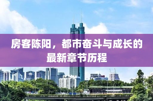 房客陈阳，都市奋斗与成长的最新章节历程
