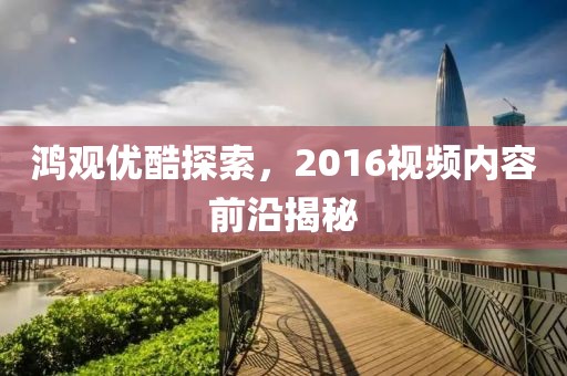 鸿观优酷探索，2016视频内容前沿揭秘