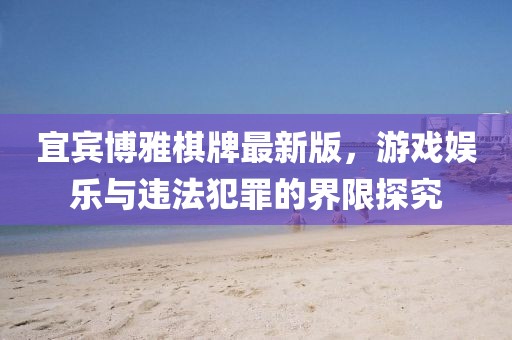 宜宾博雅棋牌最新版，游戏娱乐与违法犯罪的界限探究