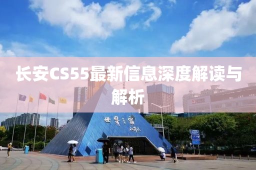 长安CS55最新信息深度解读与解析