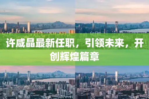 许咸晶最新任职，引领未来，开创辉煌篇章
