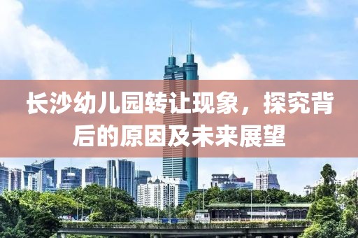 长沙幼儿园转让现象，探究背后的原因及未来展望