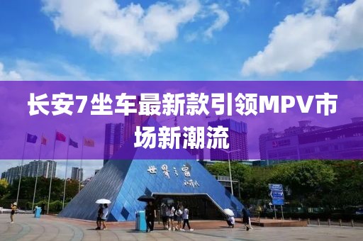 长安7坐车最新款引领MPV市场新潮流