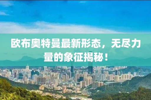 欧布奥特曼最新形态，无尽力量的象征揭秘！