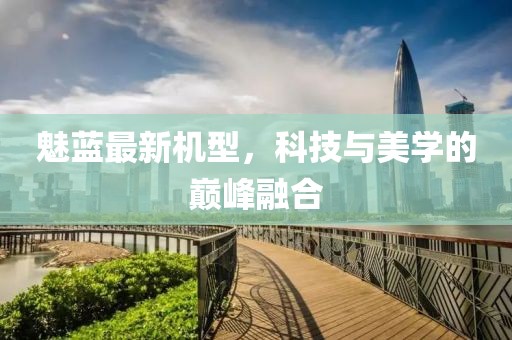 魅蓝最新机型，科技与美学的巅峰融合