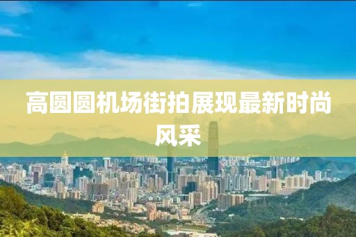 高圆圆机场街拍展现最新时尚风采