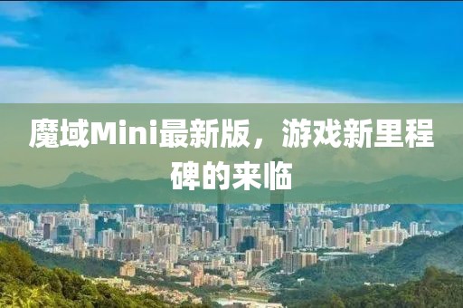 魔域Mini最新版，游戏新里程碑的来临