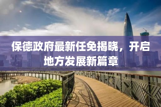 保德政府最新任免揭晓，开启地方发展新篇章