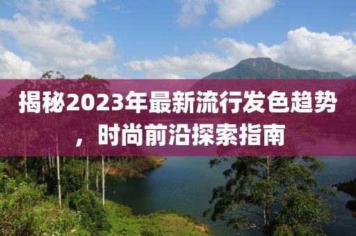 揭秘2023年最新流行发色趋势，时尚前沿探索指南
