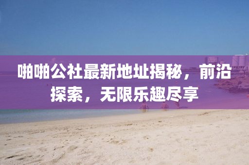 啪啪公社最新地址揭秘，前沿探索，无限乐趣尽享
