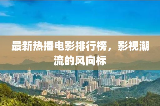 最新热播电影排行榜，影视潮流的风向标