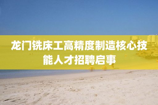 龙门铣床工高精度制造核心技能人才招聘启事