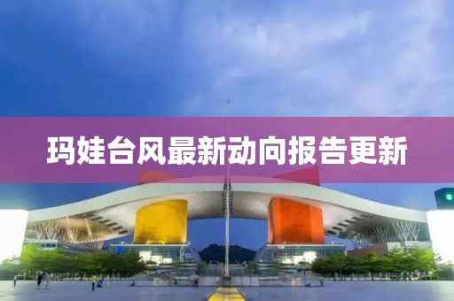 玛娃台风最新动向报告更新
