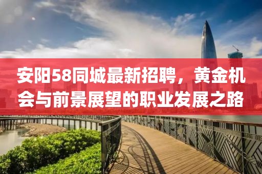 安阳58同城最新招聘，黄金机会与前景展望的职业发展之路