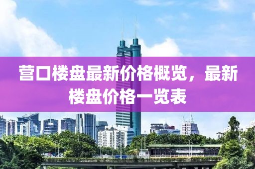 营口楼盘最新价格概览，最新楼盘价格一览表