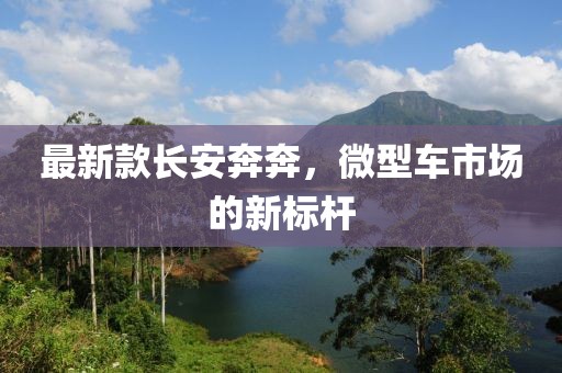 最新款长安奔奔，微型车市场的新标杆