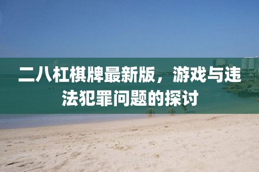 二八杠棋牌最新版，游戏与违法犯罪问题的探讨
