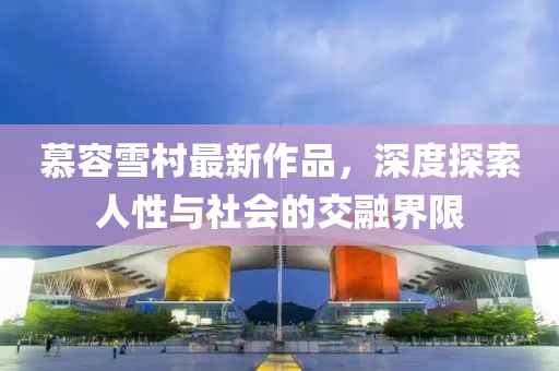 慕容雪村最新作品，深度探索人性与社会的交融界限