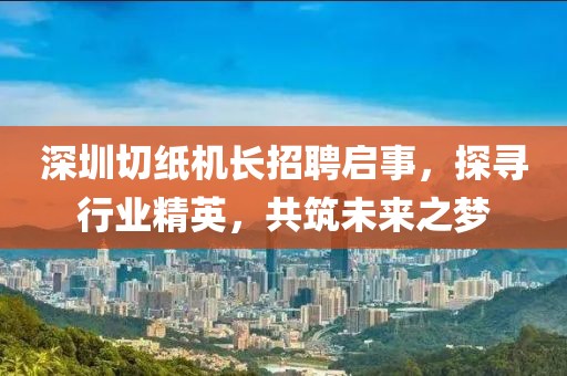 深圳切纸机长招聘启事，探寻行业精英，共筑未来之梦