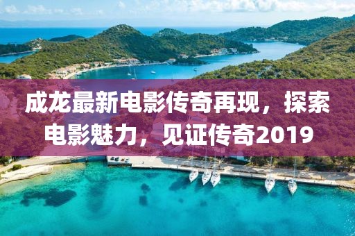 成龙最新电影传奇再现，探索电影魅力，见证传奇2019