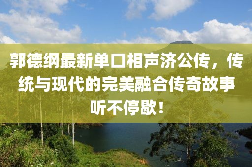 郭德纲最新单口相声济公传，传统与现代的完美融合传奇故事听不停歇！
