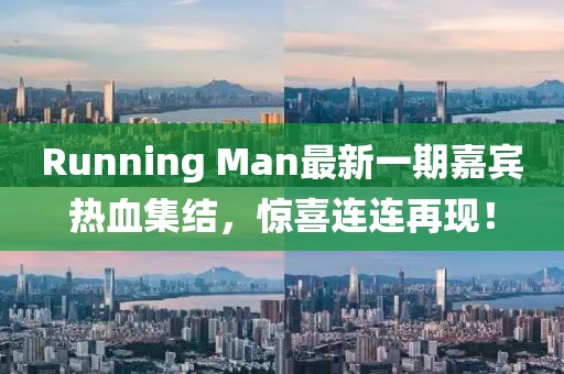 Running Man最新一期嘉宾热血集结，惊喜连连再现！