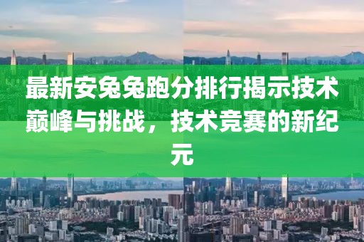 最新安兔兔跑分排行揭示技术巅峰与挑战，技术竞赛的新纪元
