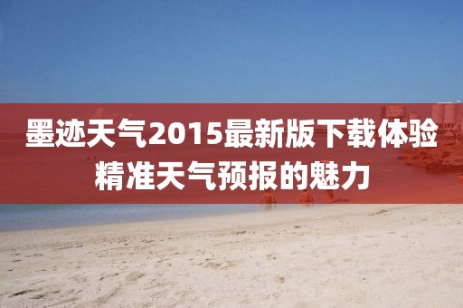 墨迹天气2015最新版下载体验精准天气预报的魅力