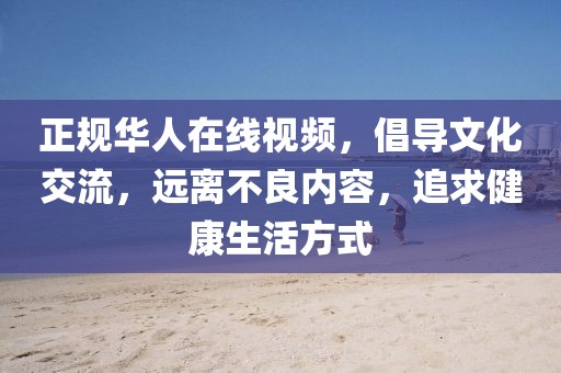 正规华人在线视频，倡导文化交流，远离不良内容，追求健康生活方式