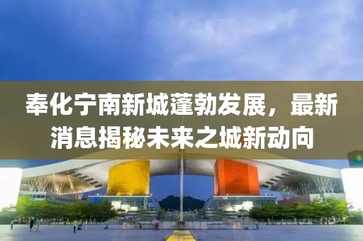 奉化宁南新城蓬勃发展，最新消息揭秘未来之城新动向