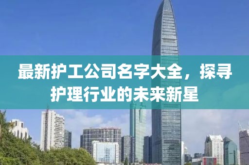 最新护工公司名字大全，探寻护理行业的未来新星