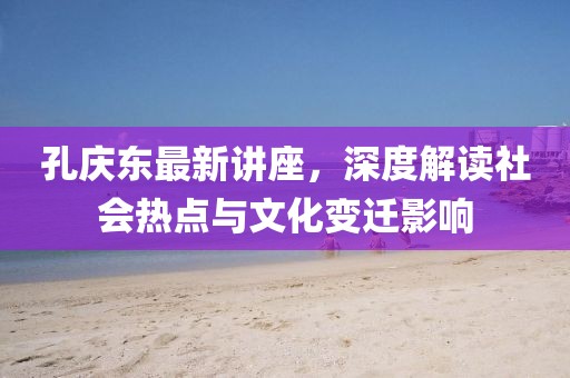 孔庆东最新讲座，深度解读社会热点与文化变迁影响