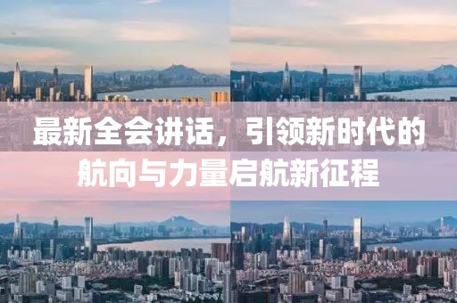 最新全会讲话，引领新时代的航向与力量启航新征程