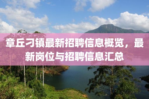 章丘刁镇最新招聘信息概览，最新岗位与招聘信息汇总