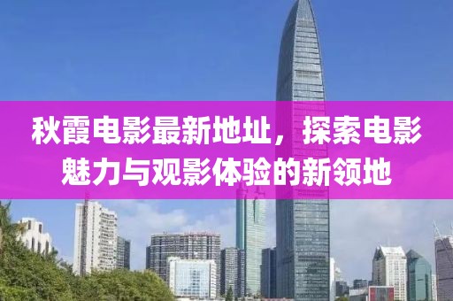 秋霞电影最新地址，探索电影魅力与观影体验的新领地